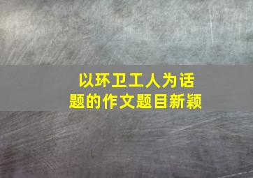 以环卫工人为话题的作文题目新颖