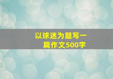 以球迷为题写一篇作文500字