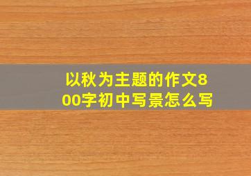 以秋为主题的作文800字初中写景怎么写