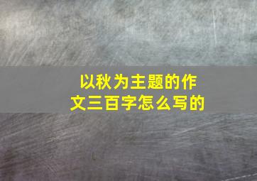 以秋为主题的作文三百字怎么写的