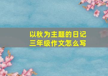 以秋为主题的日记三年级作文怎么写