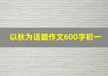 以秋为话题作文600字初一