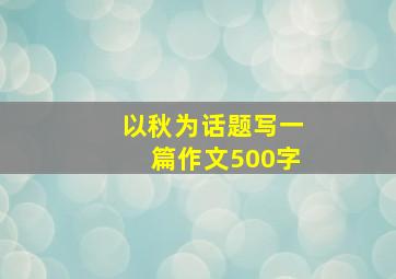 以秋为话题写一篇作文500字