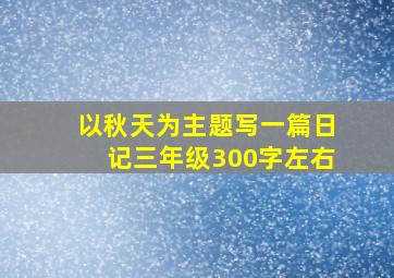 以秋天为主题写一篇日记三年级300字左右