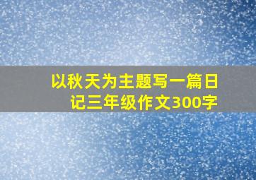 以秋天为主题写一篇日记三年级作文300字