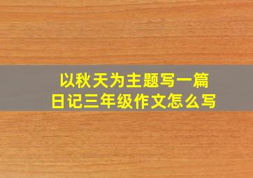 以秋天为主题写一篇日记三年级作文怎么写