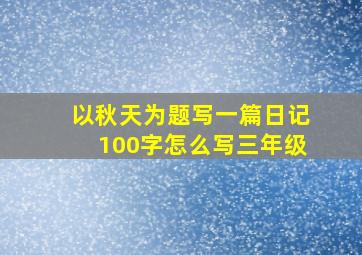 以秋天为题写一篇日记100字怎么写三年级