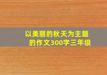 以美丽的秋天为主题的作文300字三年级