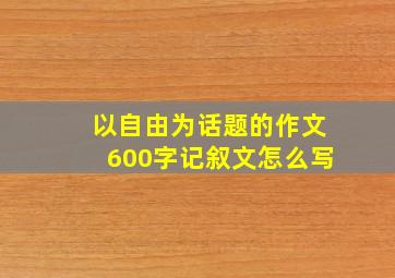 以自由为话题的作文600字记叙文怎么写