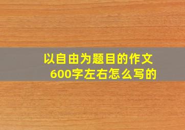 以自由为题目的作文600字左右怎么写的