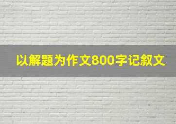 以解题为作文800字记叙文