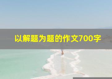 以解题为题的作文700字