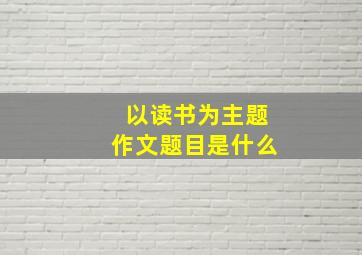 以读书为主题作文题目是什么