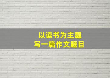 以读书为主题写一篇作文题目