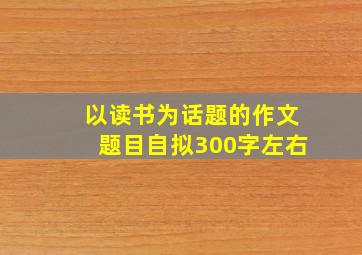 以读书为话题的作文题目自拟300字左右