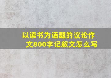 以读书为话题的议论作文800字记叙文怎么写