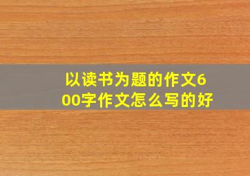 以读书为题的作文600字作文怎么写的好