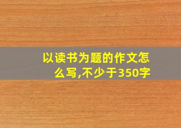 以读书为题的作文怎么写,不少于350字