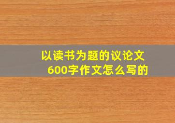 以读书为题的议论文600字作文怎么写的