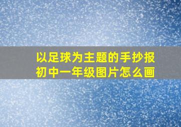 以足球为主题的手抄报初中一年级图片怎么画