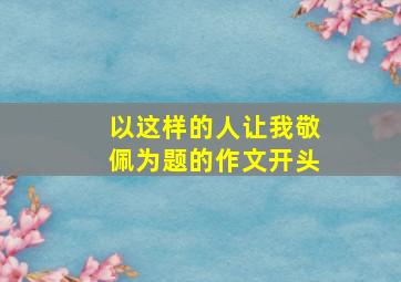 以这样的人让我敬佩为题的作文开头