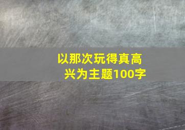 以那次玩得真高兴为主题100字