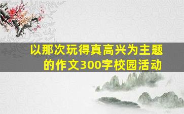 以那次玩得真高兴为主题的作文300字校园活动