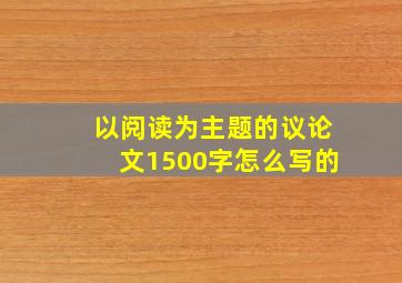 以阅读为主题的议论文1500字怎么写的