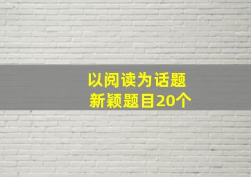 以阅读为话题新颖题目20个