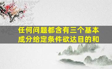 任何问题都含有三个基本成分给定条件欲达目的和