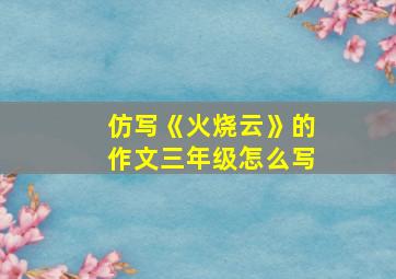 仿写《火烧云》的作文三年级怎么写