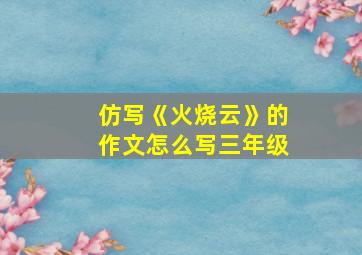 仿写《火烧云》的作文怎么写三年级