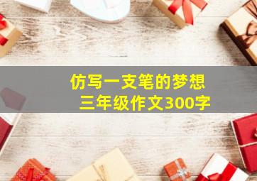 仿写一支笔的梦想三年级作文300字