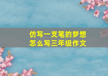 仿写一支笔的梦想怎么写三年级作文