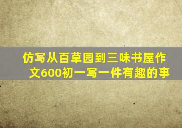 仿写从百草园到三味书屋作文600初一写一件有趣的事