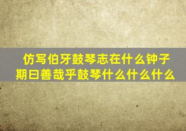 仿写伯牙鼓琴志在什么钟子期曰善哉乎鼓琴什么什么什么