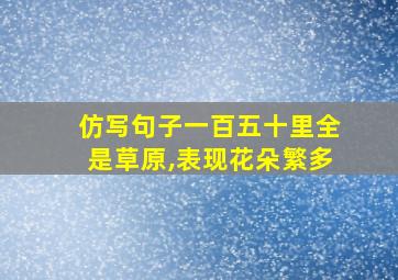 仿写句子一百五十里全是草原,表现花朵繁多