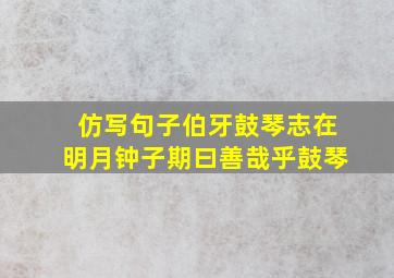 仿写句子伯牙鼓琴志在明月钟子期曰善哉乎鼓琴