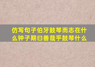 仿写句子伯牙鼓琴而志在什么钟子期曰善哉乎鼓琴什么