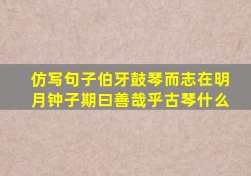 仿写句子伯牙鼓琴而志在明月钟子期曰善哉乎古琴什么