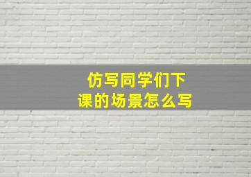 仿写同学们下课的场景怎么写