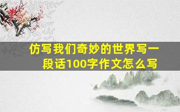 仿写我们奇妙的世界写一段话100字作文怎么写