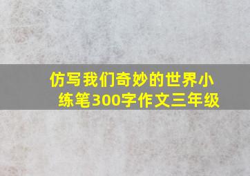 仿写我们奇妙的世界小练笔300字作文三年级