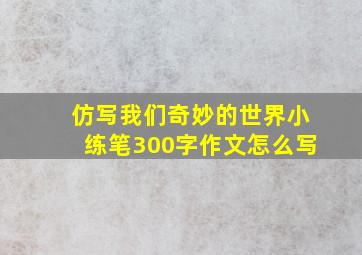 仿写我们奇妙的世界小练笔300字作文怎么写