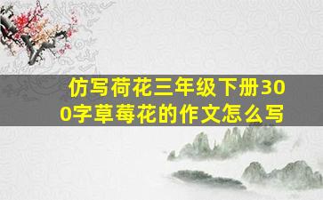 仿写荷花三年级下册300字草莓花的作文怎么写