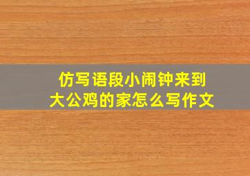 仿写语段小闹钟来到大公鸡的家怎么写作文