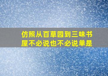 仿照从百草园到三味书屋不必说也不必说单是