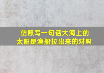 仿照写一句话大海上的太阳是渔船拉出来的对吗