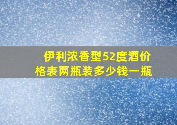 伊利浓香型52度酒价格表两瓶装多少钱一瓶