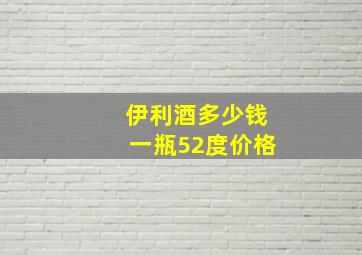 伊利酒多少钱一瓶52度价格